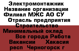 Электромонтажник › Название организации ­ Филиал МЖС АО СУ-155 › Отрасль предприятия ­ Строительство › Минимальный оклад ­ 35 000 - Все города Работа » Вакансии   . Хакасия респ.,Черногорск г.